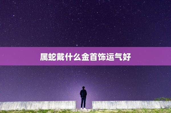 属蛇戴什么金首饰运气好