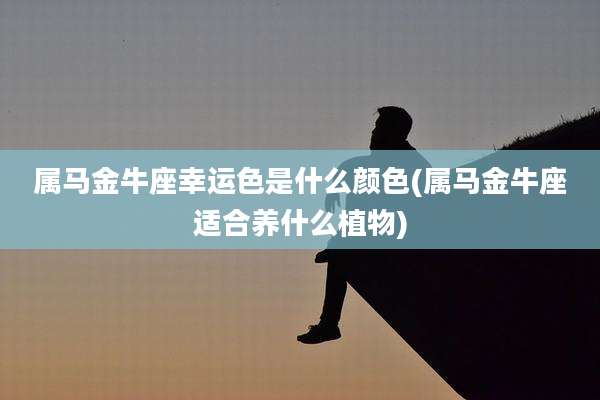 属马金牛座幸运色是什么颜色(属马金牛座适合养什么植物)