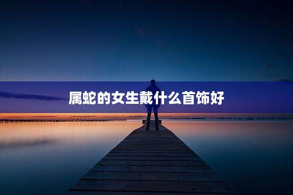 属蛇的女生戴什么首饰好