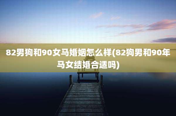 82男狗和90女马婚姻怎么样(82狗男和90年马女结婚合适吗)