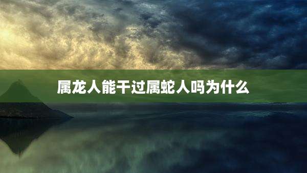 属龙人能干过属蛇人吗为什么