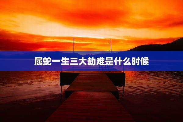 属蛇一生三大劫难是什么时候
