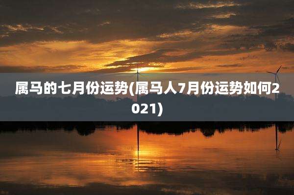 属马的七月份运势(属马人7月份运势如何2021)
