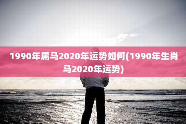 1990年属马2020年运势如何(1990年生肖马2020年运势)