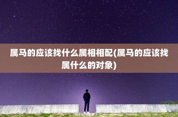 属马的应该找什么属相相配(属马的应该找属什么的对象)