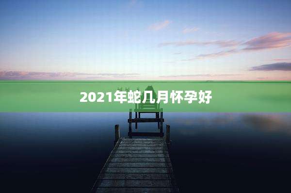 2021年蛇几月怀孕好