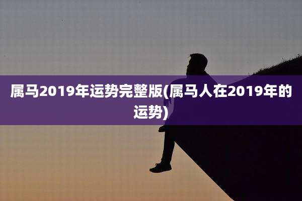 属马2019年运势完整版(属马人在2019年的运势)