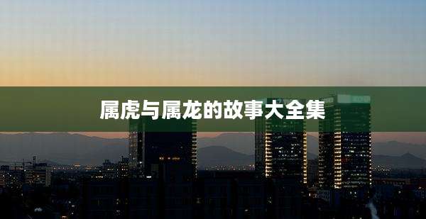 属虎与属龙的故事大全集