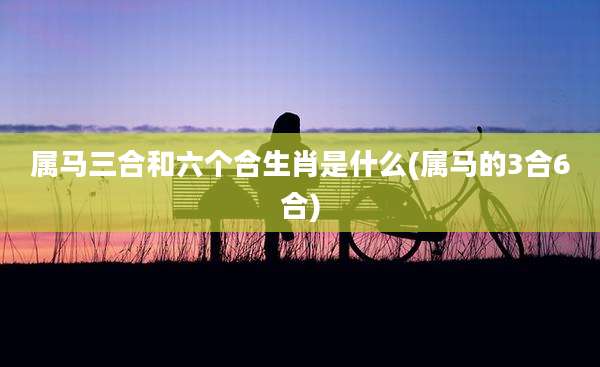 属马三合和六个合生肖是什么(属马的3合6合)