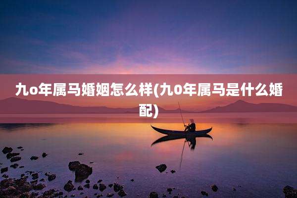 九o年属马婚姻怎么样(九0年属马是什么婚配)