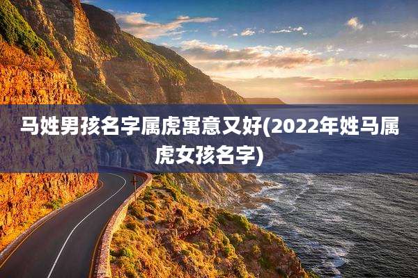 马姓男孩名字属虎寓意又好(2022年姓马属虎女孩名字)