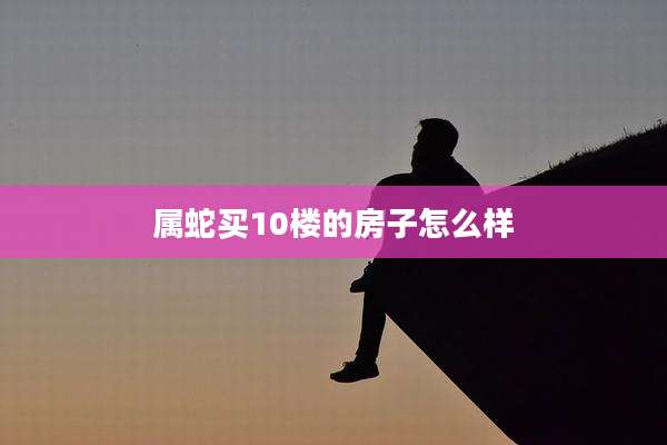 属蛇买10楼的房子怎么样