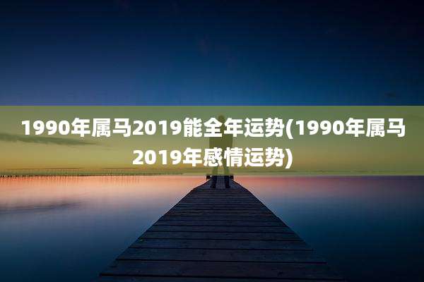 1990年属马2019能全年运势(1990年属马2019年感情运势)