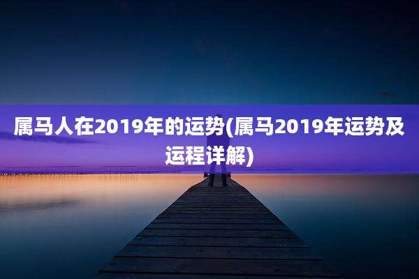 属马人在2019年的运势(属马2019年运势及运程详解)
