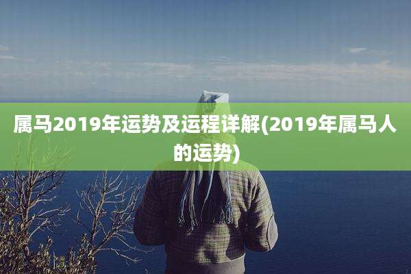 属马2019年运势及运程详解(2019年属马人的运势)
