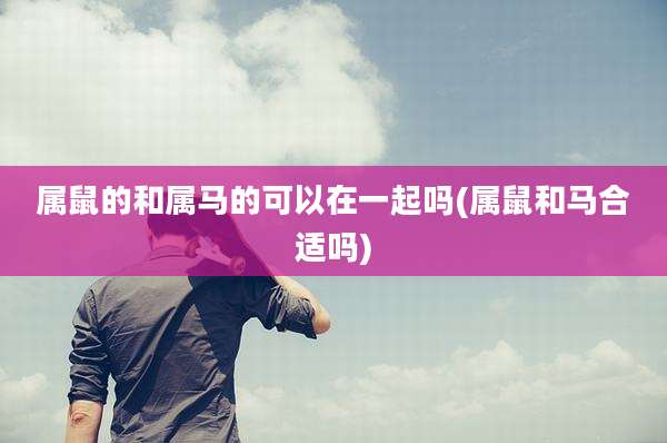 属鼠的和属马的可以在一起吗(属鼠和马合适吗)