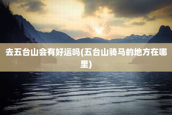 去五台山会有好运吗(五台山骑马的地方在哪里)