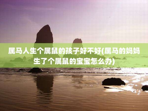 属马人生个属鼠的孩子好不好(属马的妈妈生了个属鼠的宝宝怎么办)