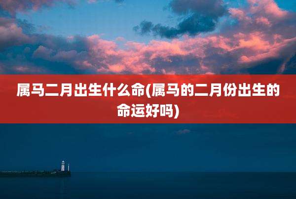属马二月出生什么命(属马的二月份出生的命运好吗)