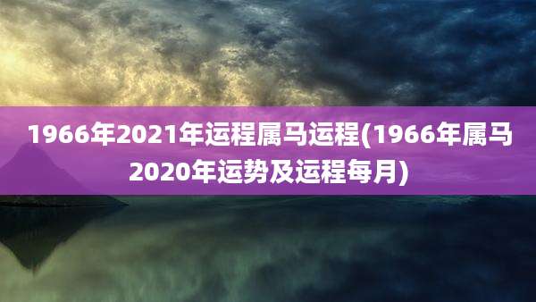 1966年2021年运程属马运程(1966年属马2020年运势及运程每月)