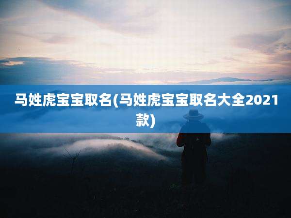 马姓虎宝宝取名(马姓虎宝宝取名大全2021款)