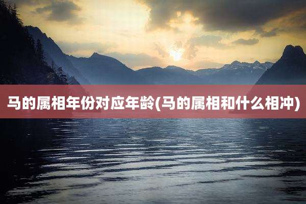 马的属相年份对应年龄(马的属相和什么相冲)
