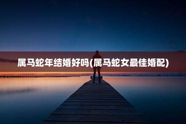 属马蛇年结婚好吗(属马蛇女最佳婚配)