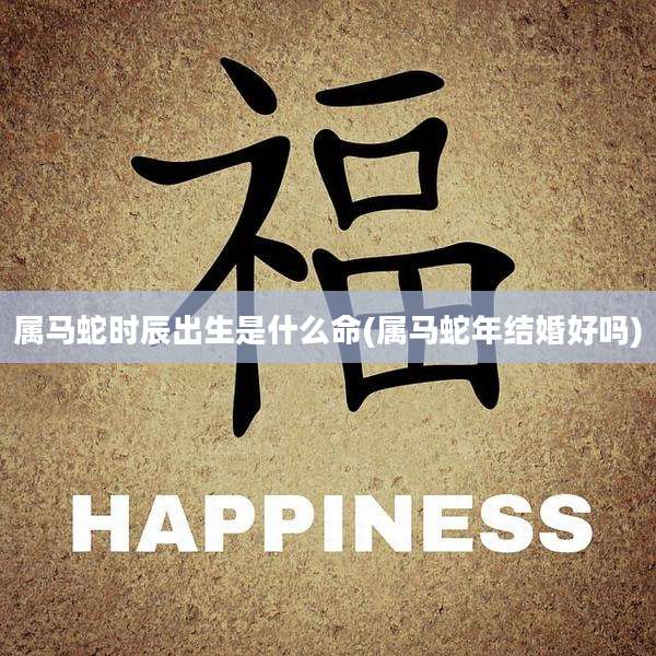 属马蛇时辰出生是什么命(属马蛇年结婚好吗)