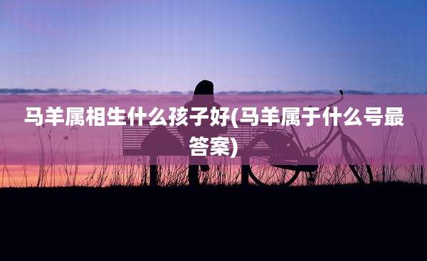 马羊属相生什么孩子好(马羊属于什么号最答案)