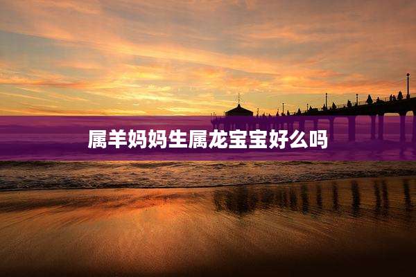 属羊妈妈生属龙宝宝好么吗