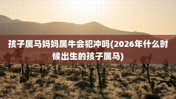 孩子属马妈妈属牛会犯冲吗(2026年什么时候出生的孩子属马)