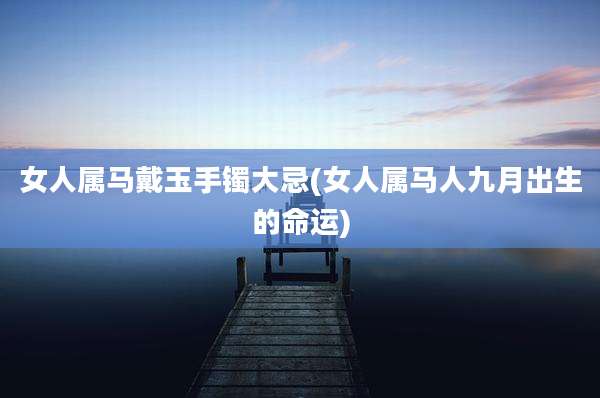 女人属马戴玉手镯大忌(女人属马人九月出生的命运)