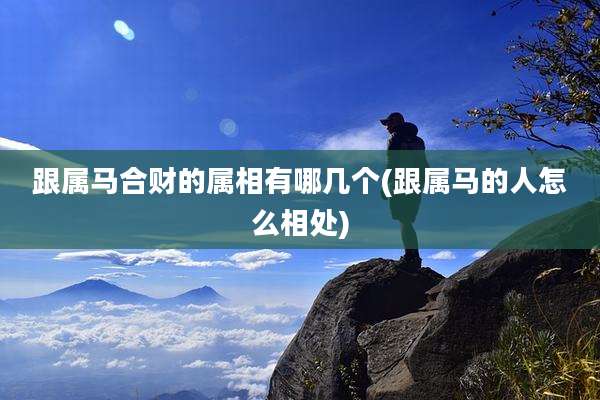 跟属马合财的属相有哪几个(跟属马的人怎么相处)
