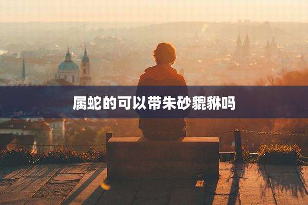 属蛇的可以带朱砂貔貅吗