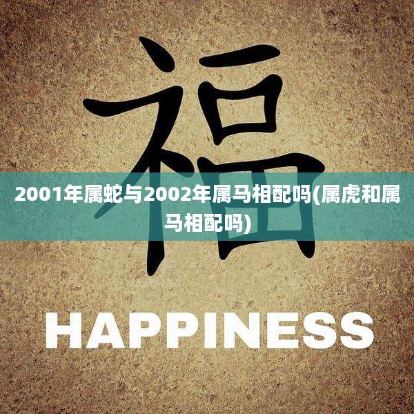 2001年属蛇与2002年属马相配吗(属虎和属马相配吗)