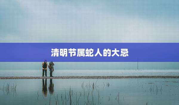 清明节属蛇人的大忌