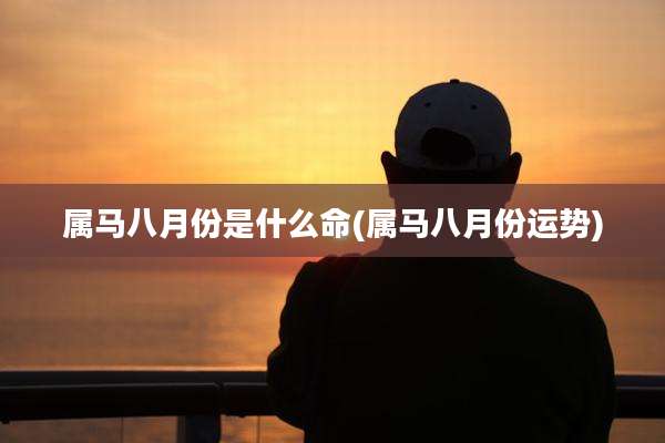 属马八月份是什么命(属马八月份运势)