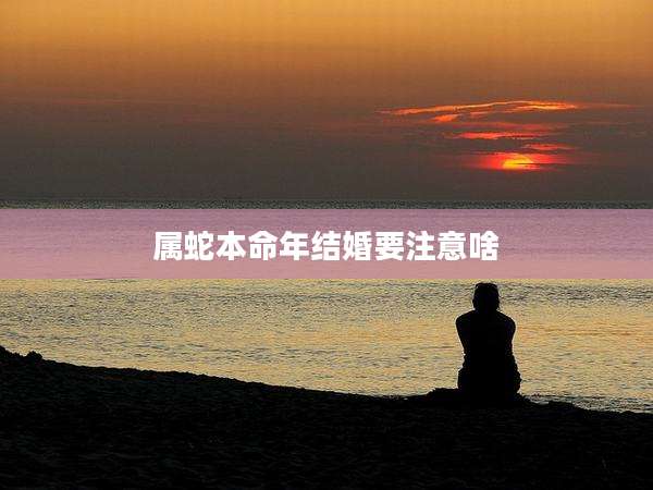 属蛇本命年结婚要注意啥