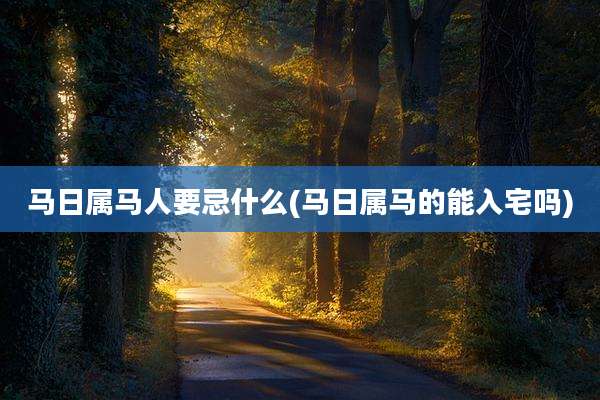 马日属马人要忌什么(马日属马的能入宅吗)