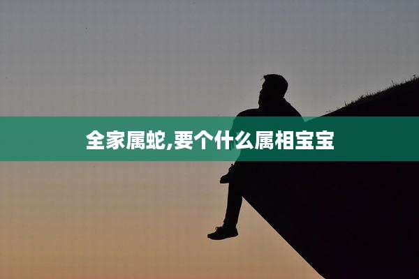 全家属蛇,要个什么属相宝宝