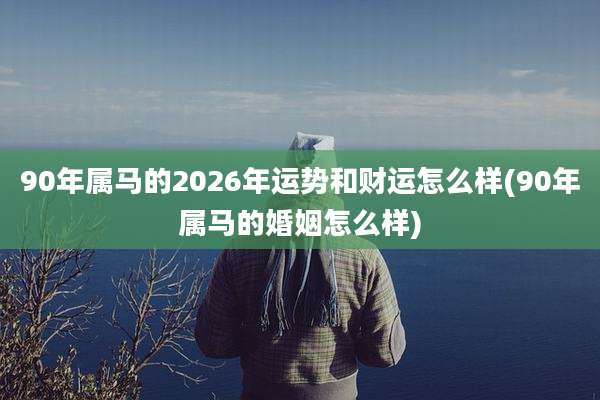 90年属马的2026年运势和财运怎么样(90年属马的婚姻怎么样)