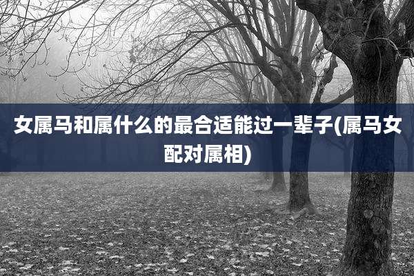 女属马和属什么的最合适能过一辈子(属马女配对属相)