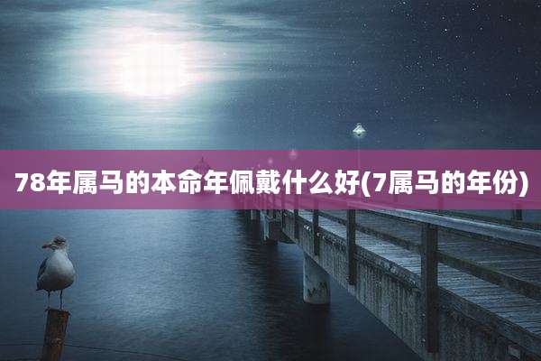 78年属马的本命年佩戴什么好(7属马的年份)