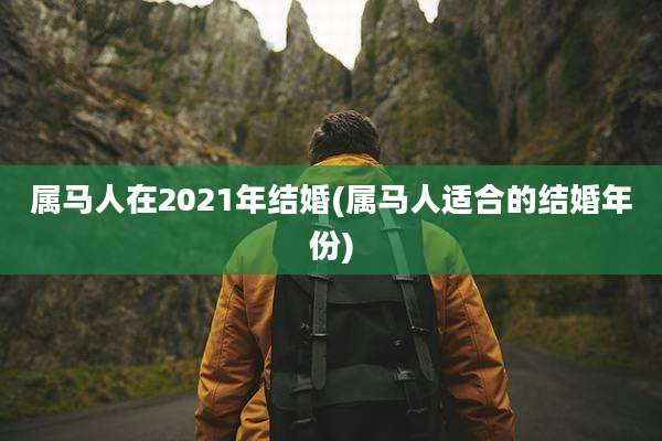 属马人在2021年结婚(属马人适合的结婚年份)
