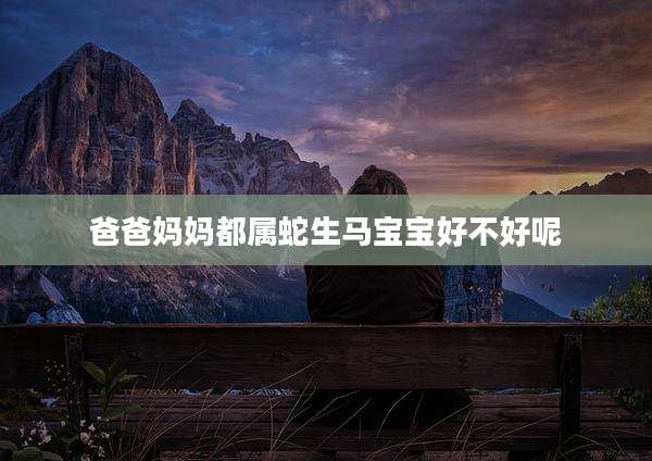 爸爸妈妈都属蛇生马宝宝好不好呢