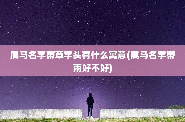 属马名字带草字头有什么寓意(属马名字带雨好不好)