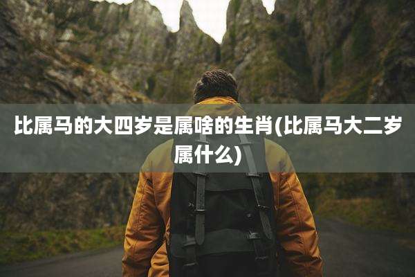 比属马的大四岁是属啥的生肖(比属马大二岁属什么)