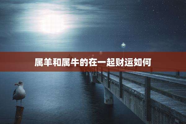 属羊和属牛的在一起财运如何