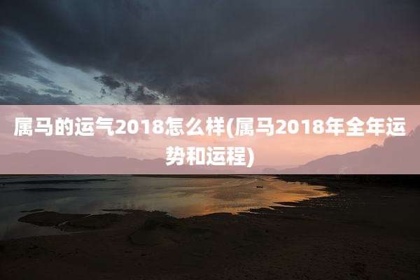 属马的运气2018怎么样(属马2018年全年运势和运程)