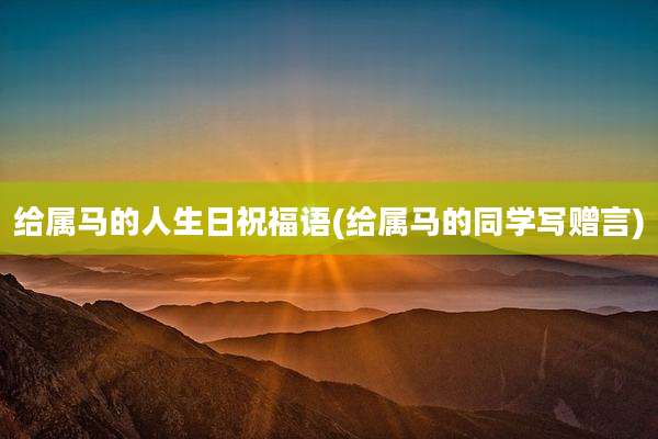 给属马的人生日祝福语(给属马的同学写赠言)